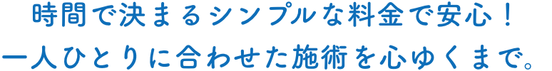 時間で決まるシンプルな料金で安心！一人ひとりに合わせた施術を心ゆくまで。